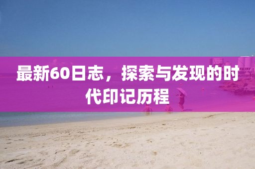 最新60日志，探索与发现的时代印记历程
