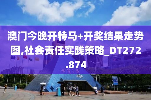 澳门今晚开特马+开奖结果走势图,社会责任实践策略_DT272.874