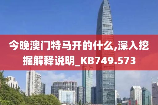 今晚澳门特马开的什么,深入挖掘解释说明_KB749.573