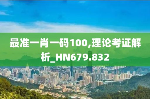 最准一肖一码100,理论考证解析_HN679.832