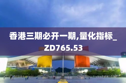 香港三期必开一期,量化指标_ZD765.53