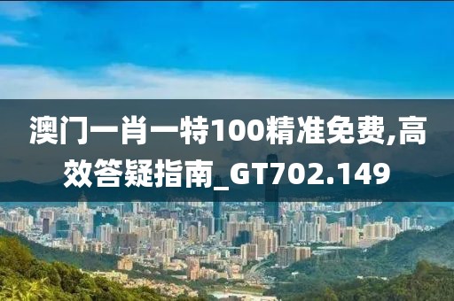 澳门一肖一特100精准免费,高效答疑指南_GT702.149