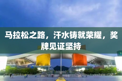 马拉松之路，汗水铸就荣耀，奖牌见证坚持