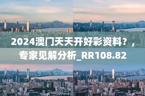 2024澳门天天开好彩资料？,专家见解分析_RR108.82