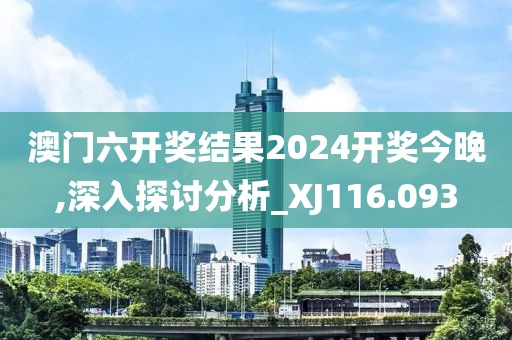 澳门六开奖结果2024开奖今晚,深入探讨分析_XJ116.093