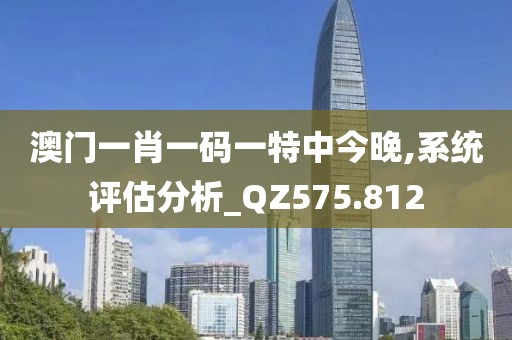 澳门一肖一码一特中今晚,系统评估分析_QZ575.812