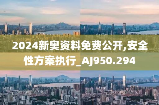 2024新奥资料免费公开,安全性方案执行_AJ950.294
