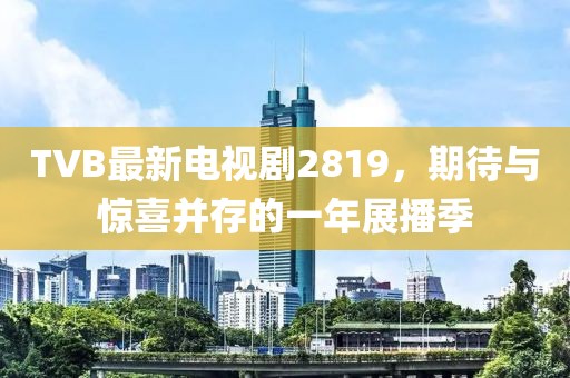 TVB最新电视剧2819，期待与惊喜并存的一年展播季