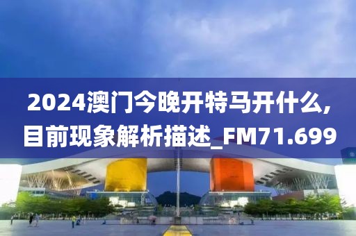 2024澳门今晚开特马开什么,目前现象解析描述_FM71.699