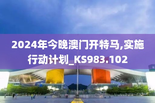 2024年今晚澳门开特马,实施行动计划_KS983.102