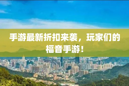 手游最新折扣来袭，玩家们的福音手游！