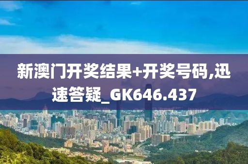 新澳门开奖结果+开奖号码,迅速答疑_GK646.437