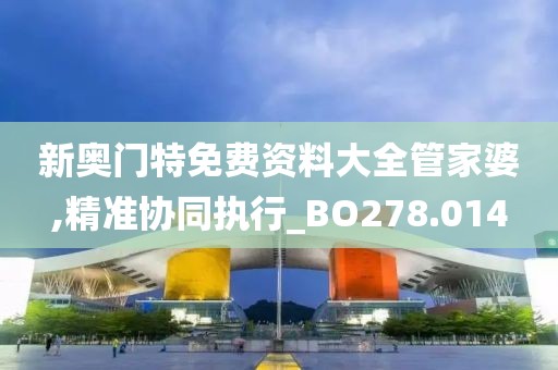 新奥门特免费资料大全管家婆,精准协同执行_BO278.014