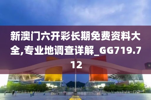新澳门六开彩长期免费资料大全,专业地调查详解_GG719.712