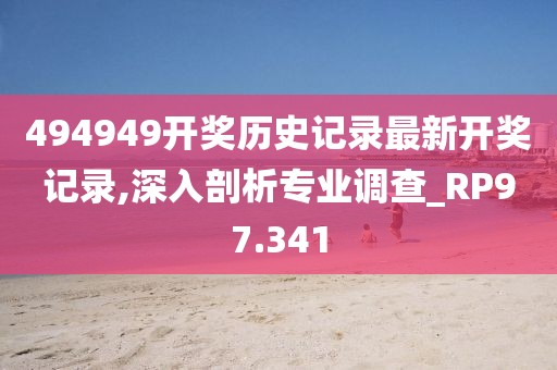 494949开奖历史记录最新开奖记录,深入剖析专业调查_RP97.341