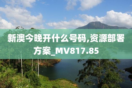 新澳今晚开什么号码,资源部署方案_MV817.85