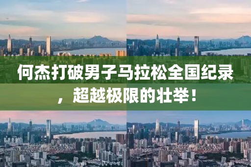何杰打破男子马拉松全国纪录，超越极限的壮举！