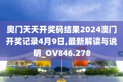 奥门天天开奖码结果2024澳门开奖记录4月9日,最新解读与说明_OV846.278