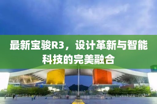 最新宝骏R3，设计革新与智能科技的完美融合