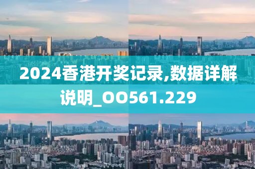 2024香港开奖记录,数据详解说明_OO561.229