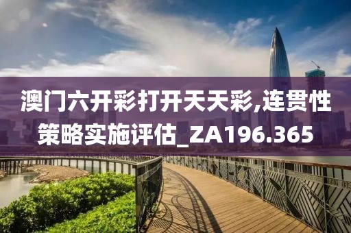 澳门六开彩打开天天彩,连贯性策略实施评估_ZA196.365