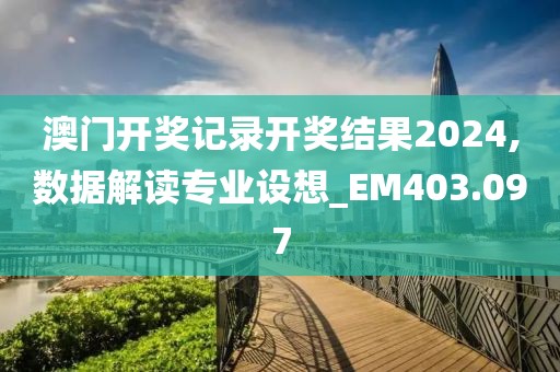 澳门开奖记录开奖结果2024,数据解读专业设想_EM403.097