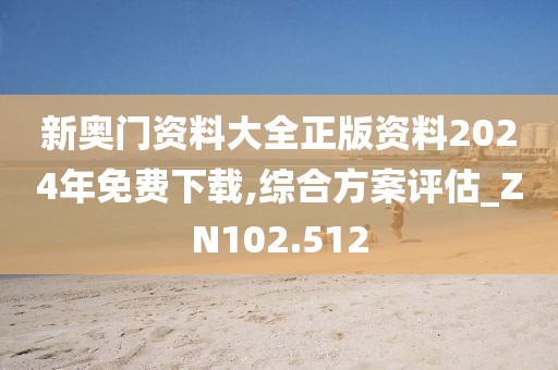 新奥门资料大全正版资料2024年免费下载,综合方案评估_ZN102.512