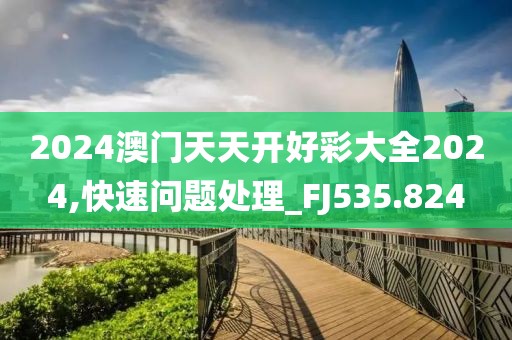 2024澳门天天开好彩大全2024,快速问题处理_FJ535.824