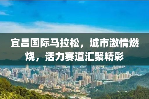 宜昌国际马拉松，城市激情燃烧，活力赛道汇聚精彩