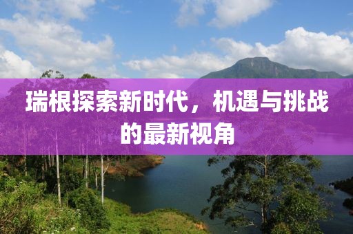 瑞根探索新时代，机遇与挑战的最新视角