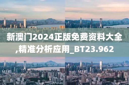 新澳门2024正版免费资料大全,精准分析应用_BT23.962