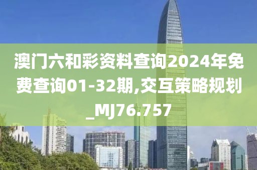 澳门六和彩资料查询2024年免费查询01-32期,交互策略规划_MJ76.757