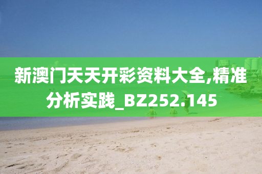 新澳门天天开彩资料大全,精准分析实践_BZ252.145