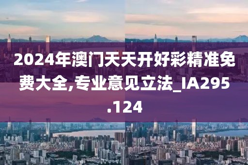 2024年澳门天天开好彩精准免费大全,专业意见立法_IA295.124