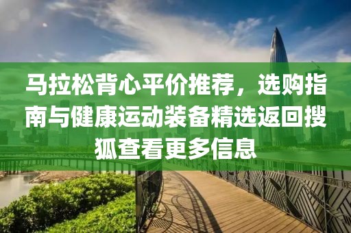 马拉松背心平价推荐，选购指南与健康运动装备精选返回搜狐查看更多信息