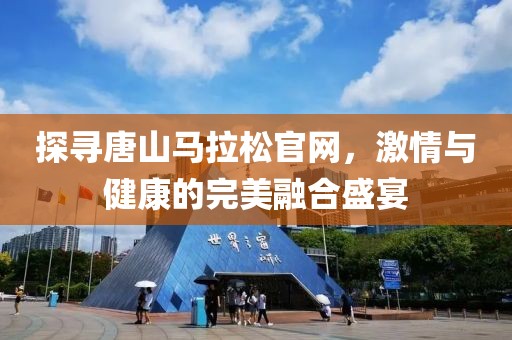 探寻唐山马拉松官网，激情与健康的完美融合盛宴