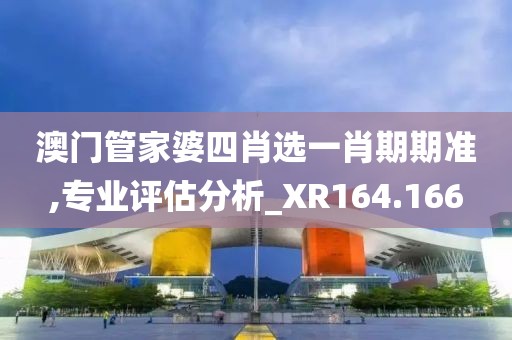 澳门管家婆四肖选一肖期期准,专业评估分析_XR164.166