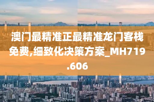 澳门最精准正最精准龙门客栈免费,细致化决策方案_MH719.606