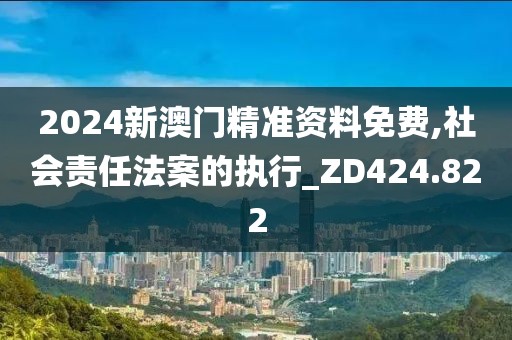 2024新澳门精准资料免费,社会责任法案的执行_ZD424.822