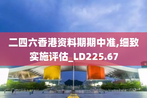 二四六香港资料期期中准,细致实施评估_LD225.67