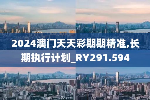 2024澳门天天彩期期精准,长期执行计划_RY291.594