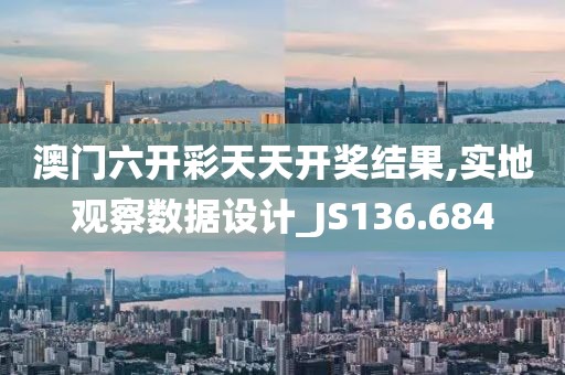 澳门六开彩天天开奖结果,实地观察数据设计_JS136.684