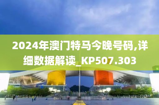 2024年澳门特马今晚号码,详细数据解读_KP507.303