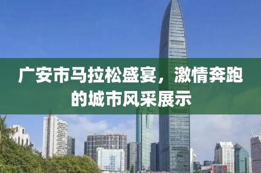 广安市马拉松盛宴，激情奔跑的城市风采展示
