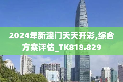 2024年新澳门天天开彩,综合方案评估_TK818.829