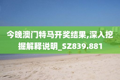 今晚澳门特马开奖结果,深入挖掘解释说明_SZ839.881