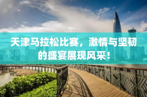 天津马拉松比赛，激情与坚韧的盛宴展现风采！