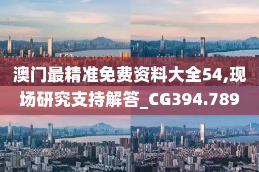 澳门最精准免费资料大全54,现场研究支持解答_CG394.789