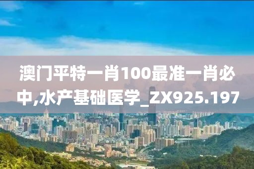 澳门平特一肖100最准一肖必中,水产基础医学_ZX925.197