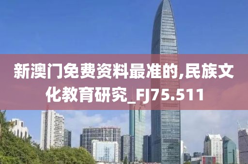 新澳门免费资料最准的,民族文化教育研究_FJ75.511